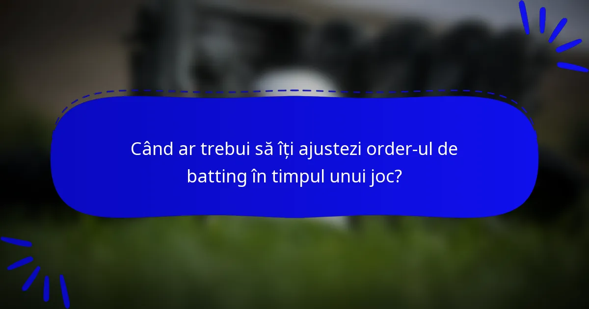Când ar trebui să îți ajustezi order-ul de batting în timpul unui joc?
