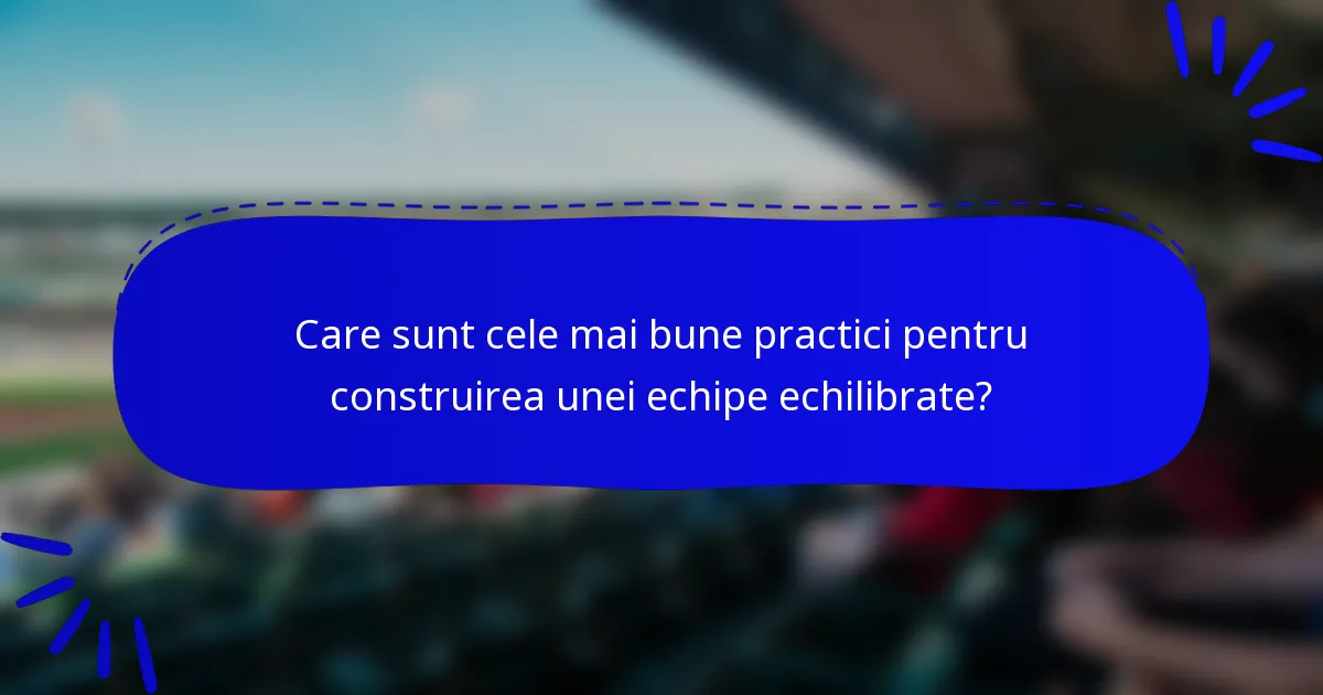 Care sunt cele mai bune practici pentru construirea unei echipe echilibrate?
