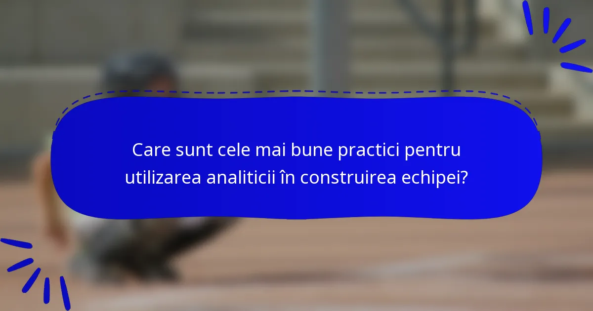 Care sunt cele mai bune practici pentru utilizarea analiticii în construirea echipei?