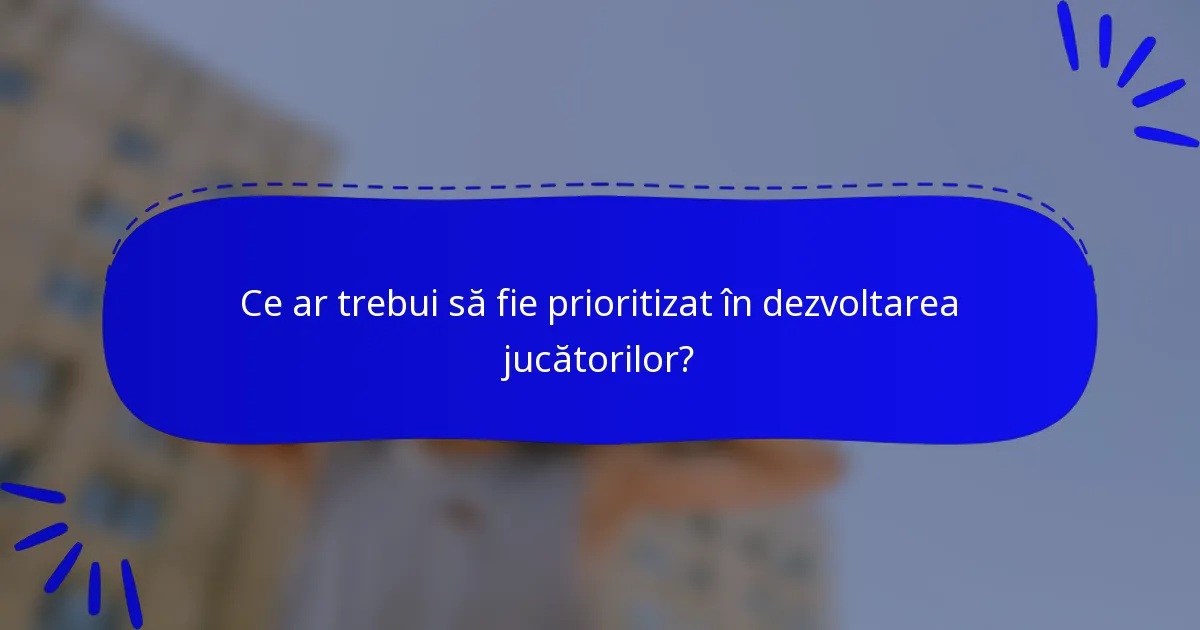 Ce ar trebui să fie prioritizat în dezvoltarea jucătorilor?