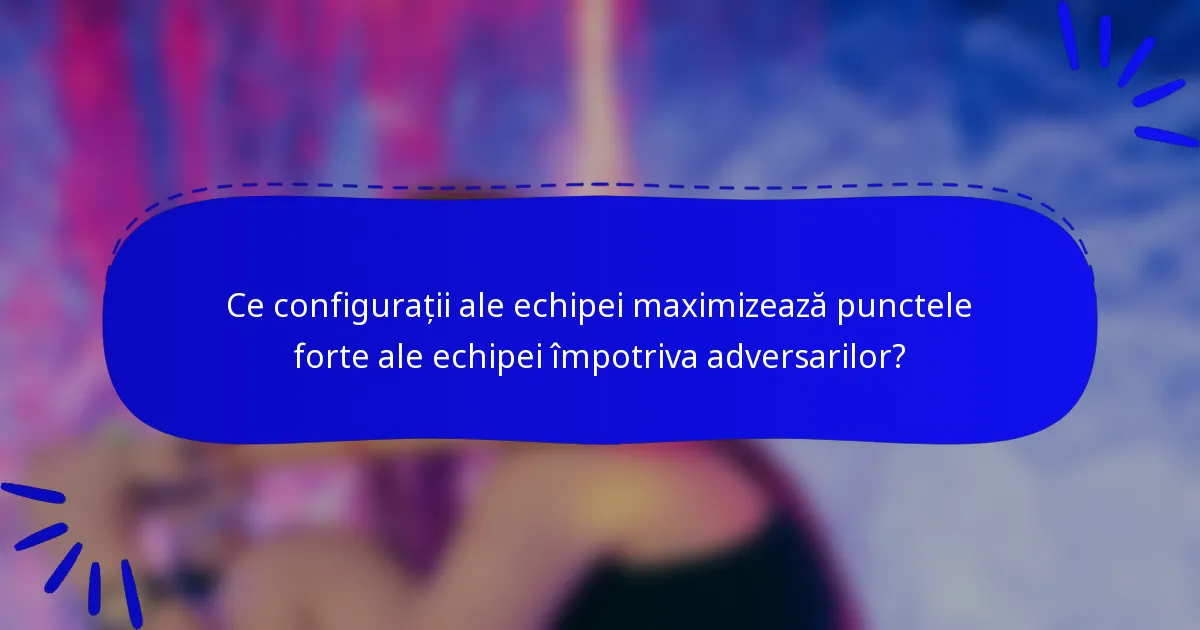 Ce configurații ale echipei maximizează punctele forte ale echipei împotriva adversarilor?