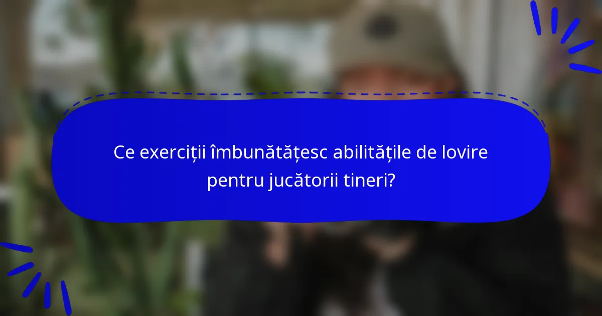 Ce exerciții îmbunătățesc abilitățile de lovire pentru jucătorii tineri?