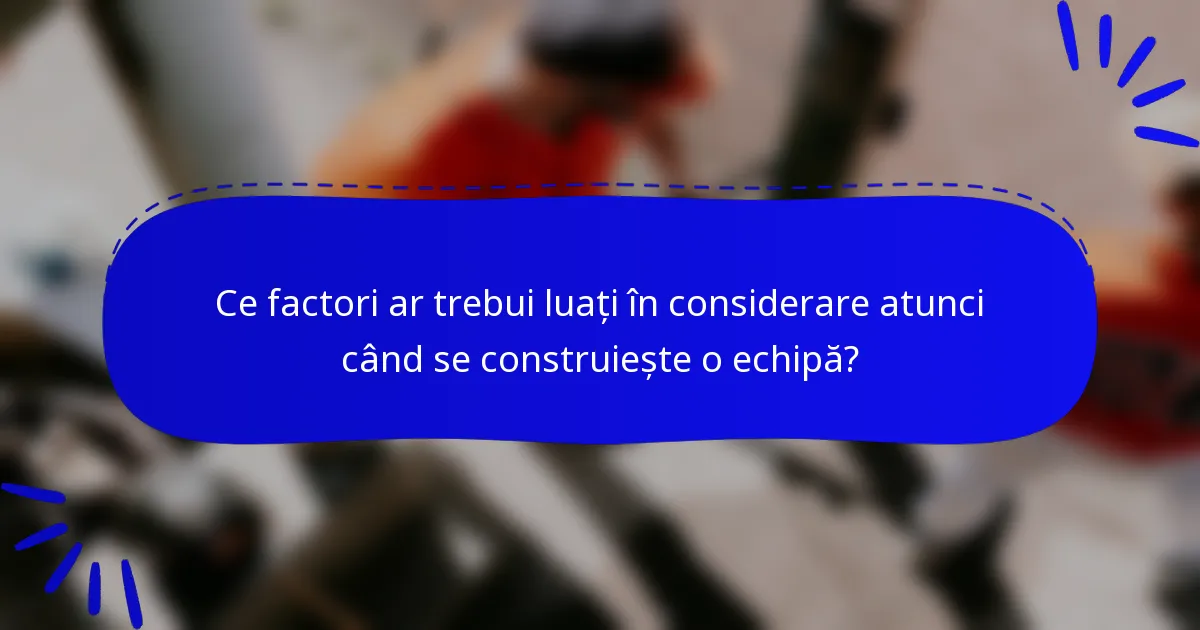 Ce factori ar trebui luați în considerare atunci când se construiește o echipă?