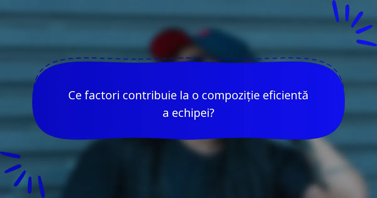 Ce factori contribuie la o compoziție eficientă a echipei?
