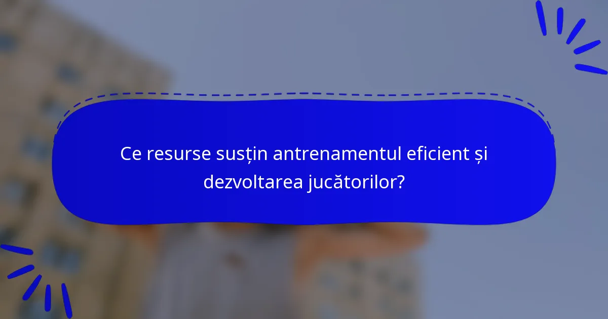 Ce resurse susțin antrenamentul eficient și dezvoltarea jucătorilor?