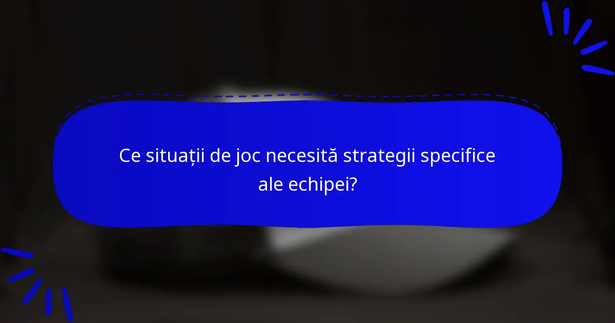 Ce situații de joc necesită strategii specifice ale echipei?