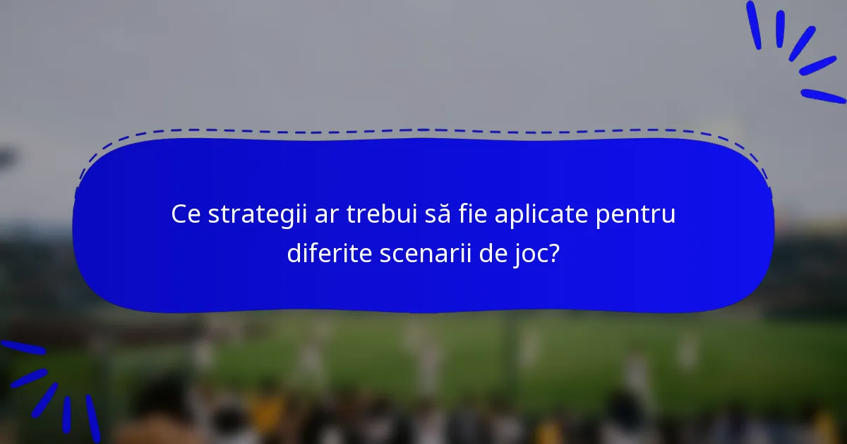 Ce strategii ar trebui să fie aplicate pentru diferite scenarii de joc?