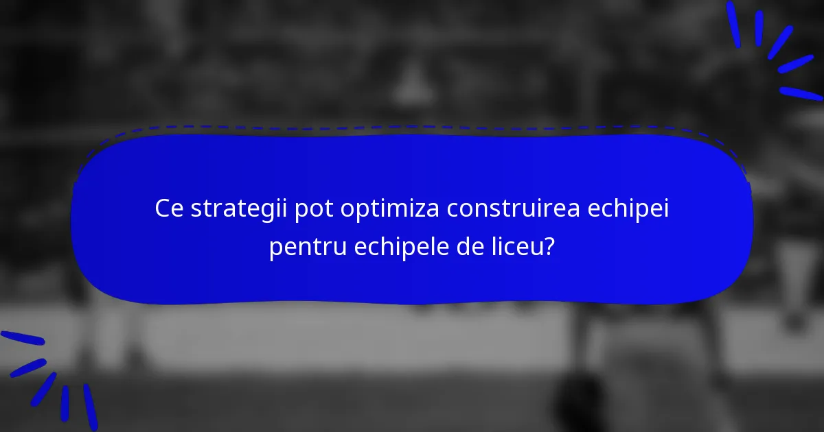 Ce strategii pot optimiza construirea echipei pentru echipele de liceu?