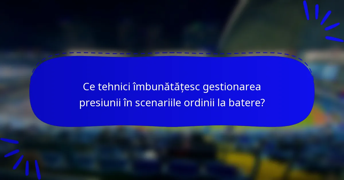 Ce tehnici îmbunătățesc gestionarea presiunii în scenariile ordinii la batere?