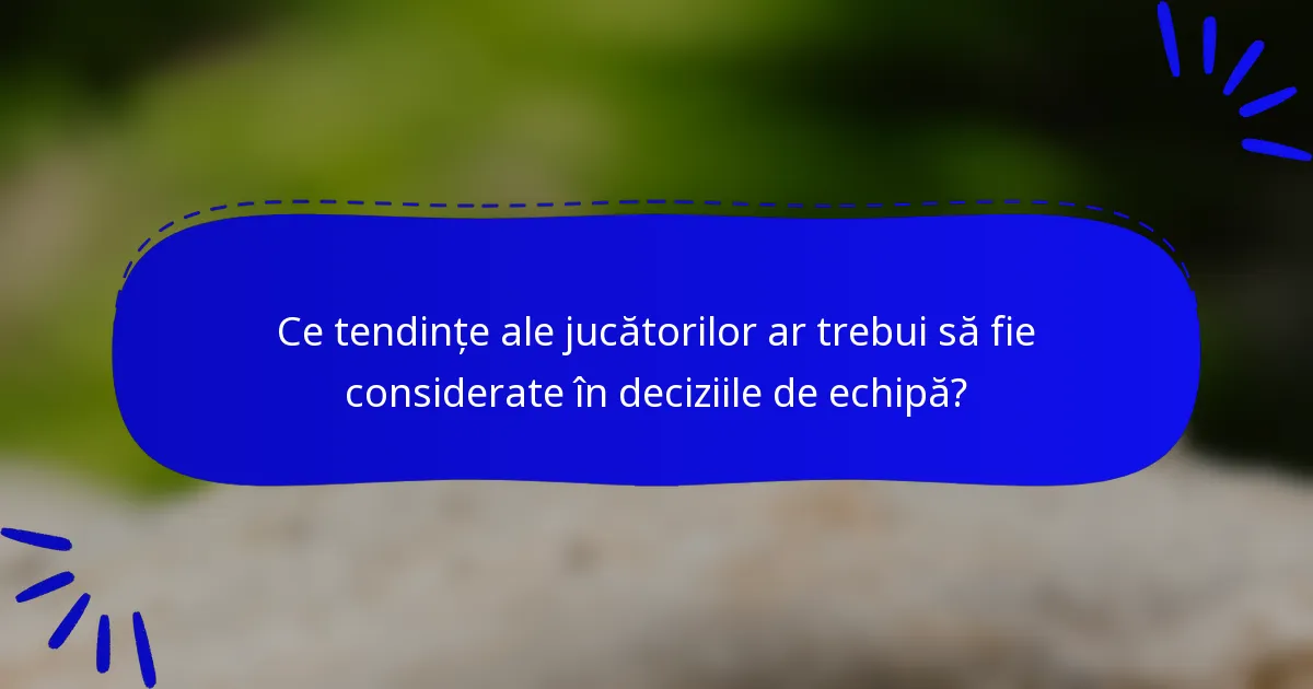 Ce tendințe ale jucătorilor ar trebui să fie considerate în deciziile de echipă?