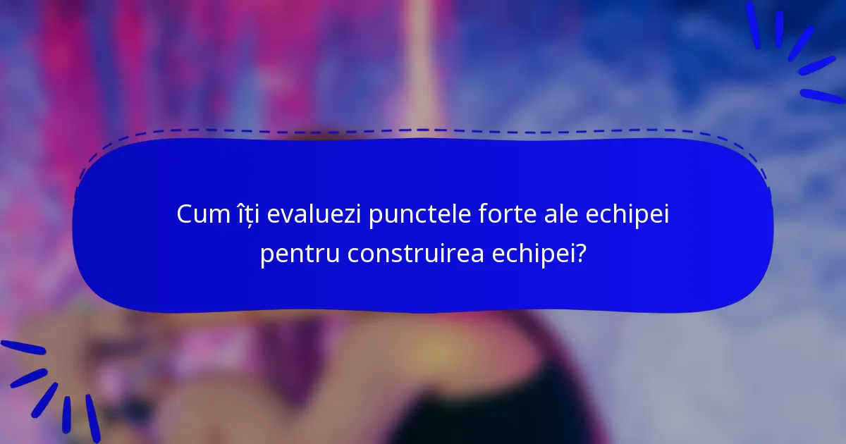 Cum îți evaluezi punctele forte ale echipei pentru construirea echipei?